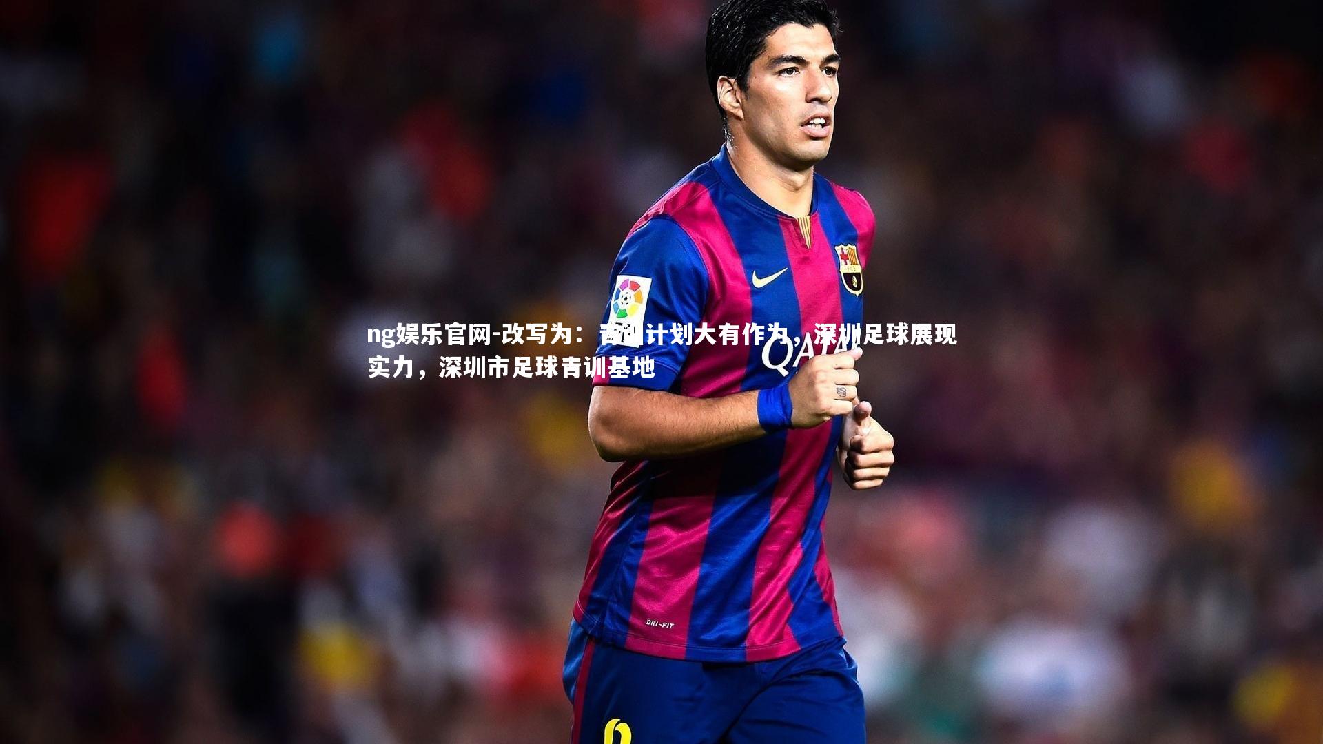 ng娱乐官网-改写为：青训计划大有作为，深圳足球展现实力，深圳市足球青训基地