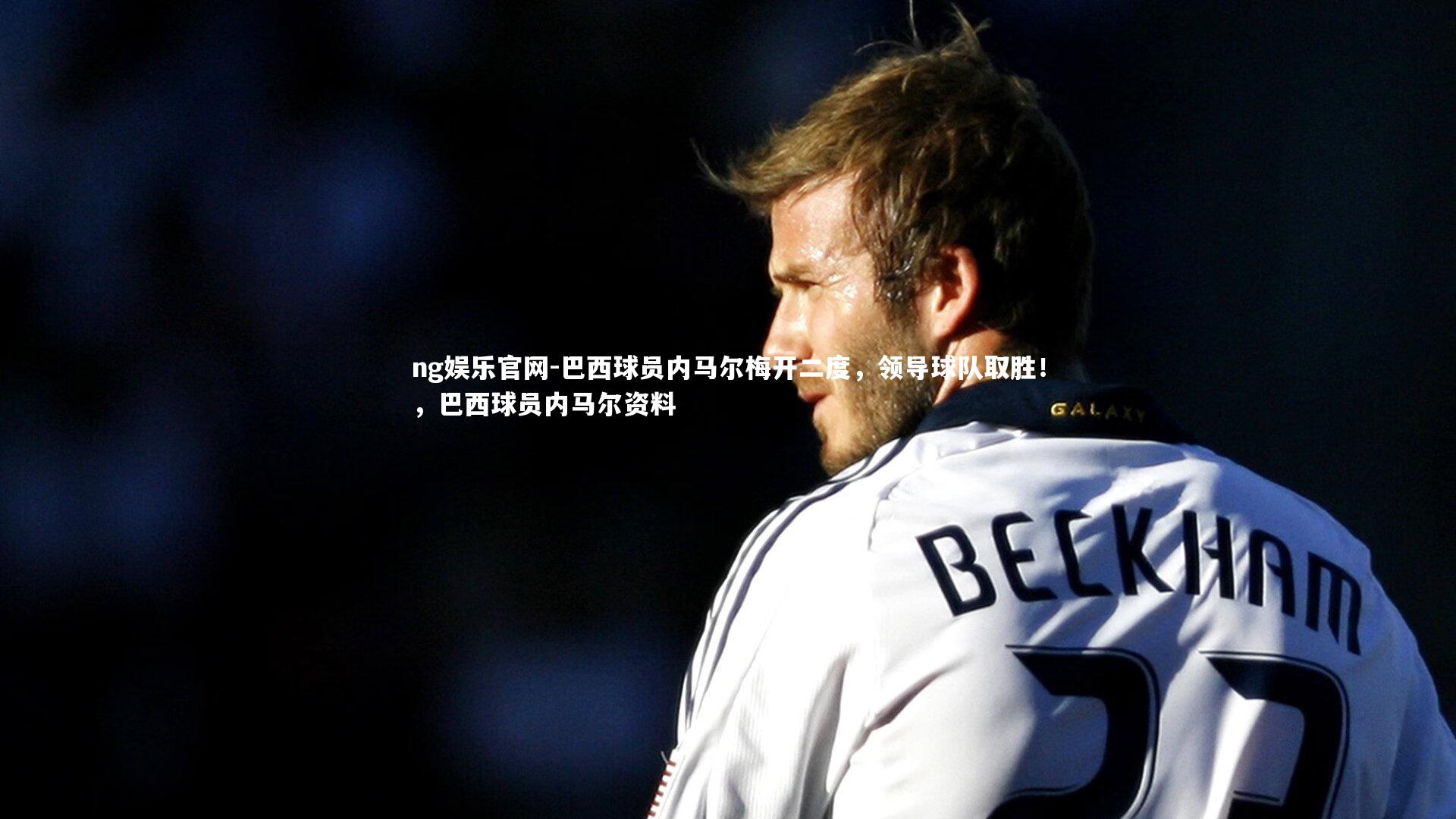 ng娱乐官网-巴西球员内马尔梅开二度，领导球队取胜！，巴西球员内马尔资料