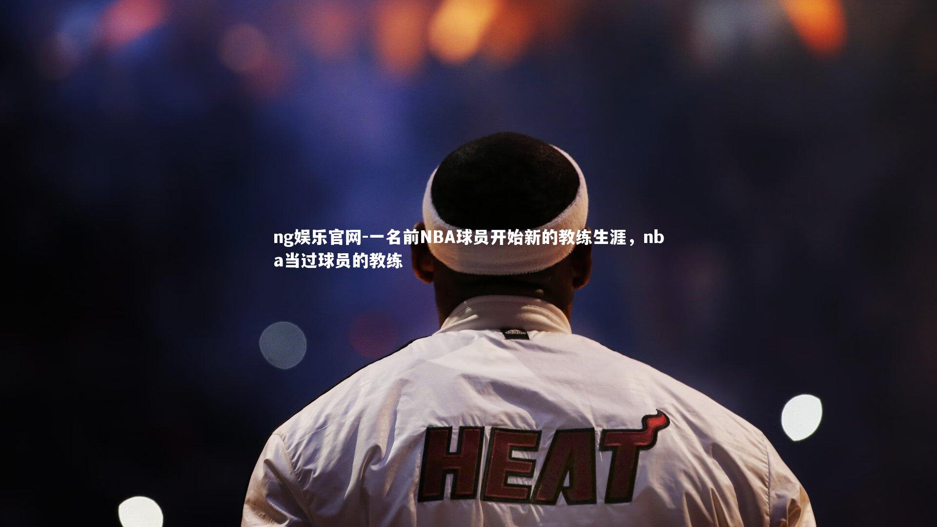 ng娱乐官网-一名前NBA球员开始新的教练生涯，nba当过球员的教练