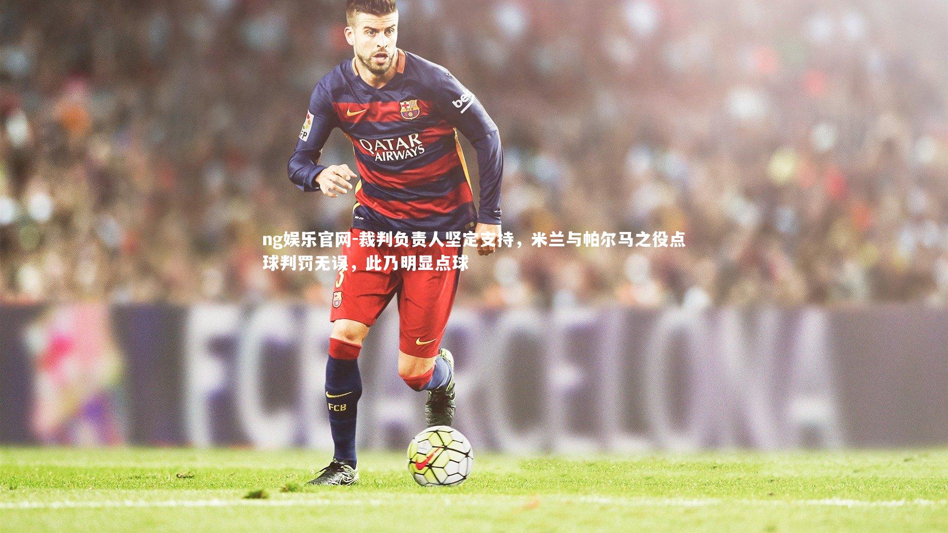 裁判负责人坚定支持，米兰与帕尔马之役点球判罚无误，此乃明显点球