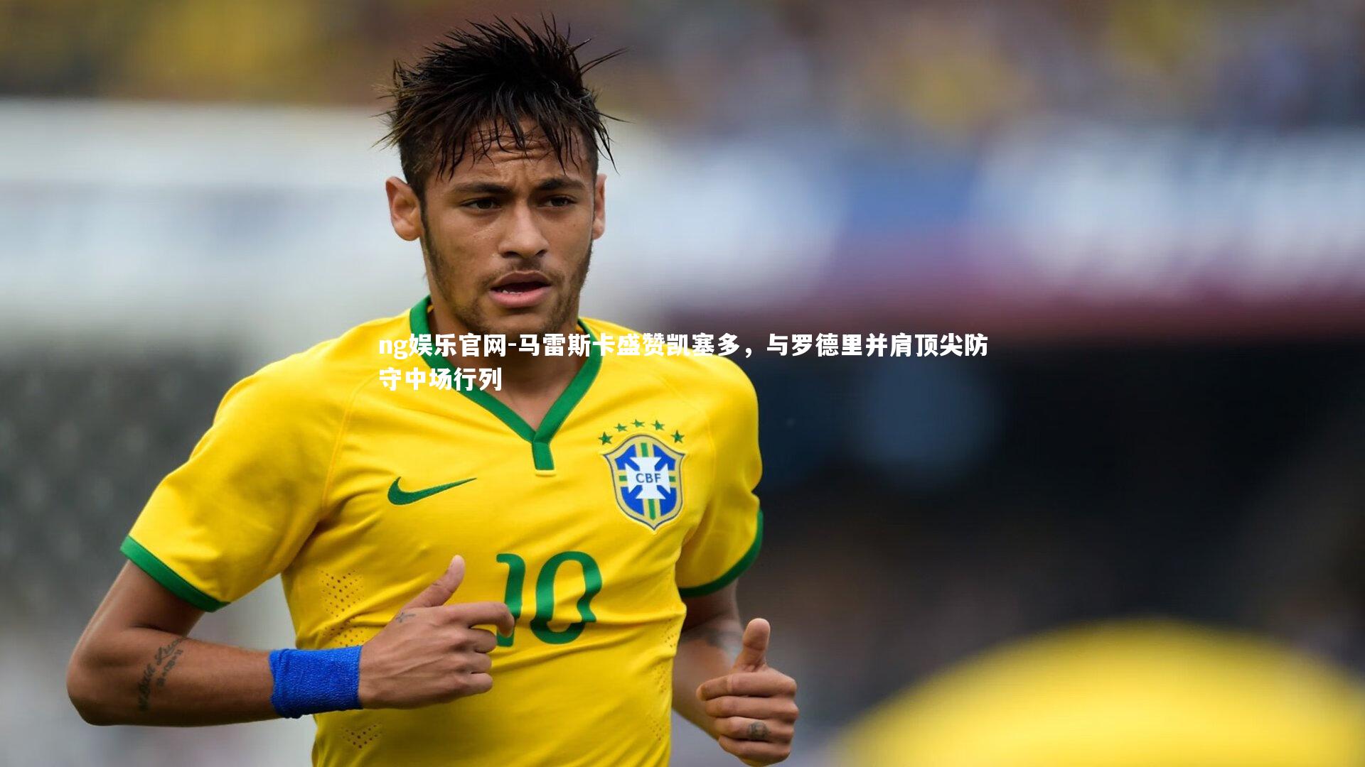 ng娱乐官网-马雷斯卡盛赞凯塞多，与罗德里并肩顶尖防守中场行列