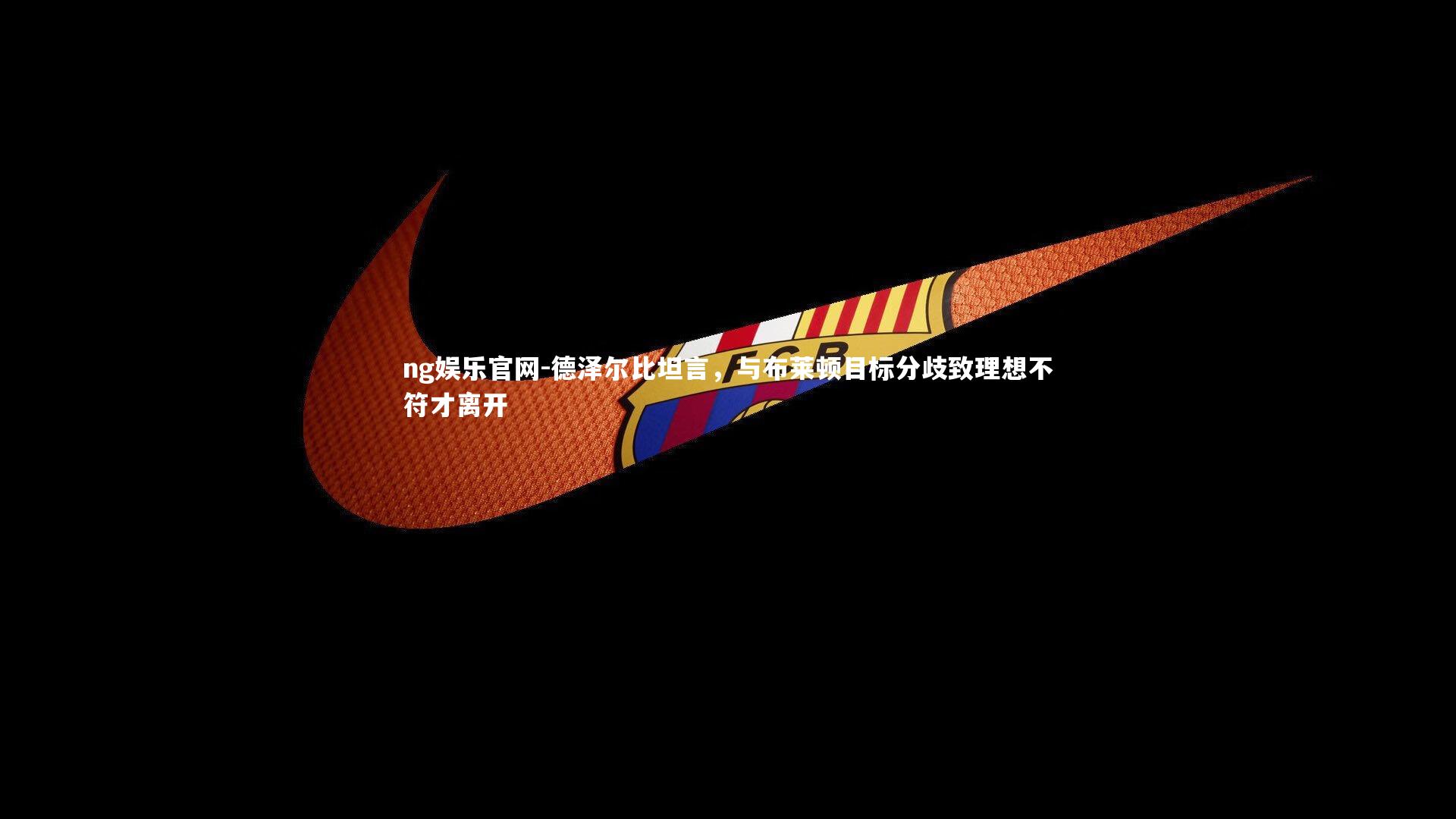 ng娱乐官网-德泽尔比坦言，与布莱顿目标分歧致理想不符才离开