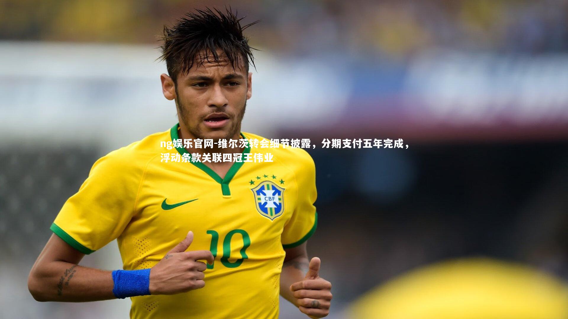 维尔茨转会细节披露，分期支付五年完成，浮动条款关联四冠王伟业